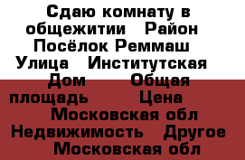 Сдаю комнату в общежитии › Район ­ Посёлок Реммаш › Улица ­ Институтская › Дом ­ 5 › Общая площадь ­ 18 › Цена ­ 5 000 - Московская обл. Недвижимость » Другое   . Московская обл.